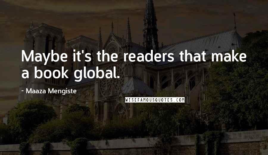 Maaza Mengiste Quotes: Maybe it's the readers that make a book global.