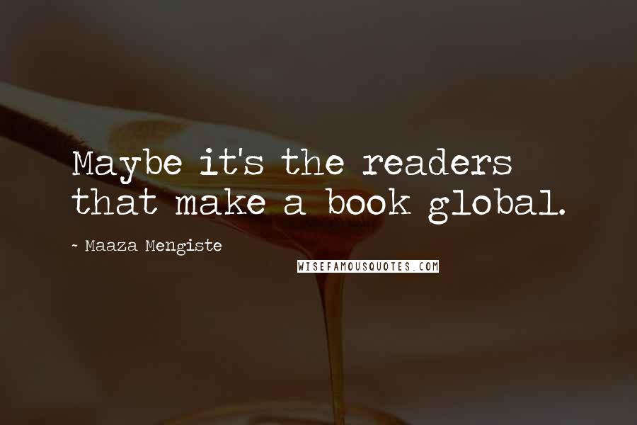 Maaza Mengiste Quotes: Maybe it's the readers that make a book global.