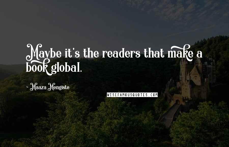 Maaza Mengiste Quotes: Maybe it's the readers that make a book global.