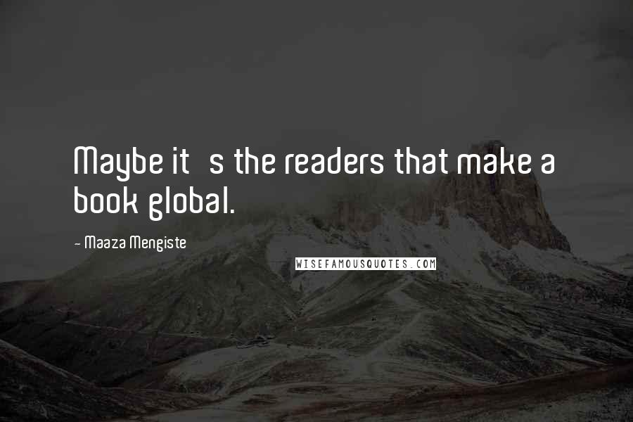 Maaza Mengiste Quotes: Maybe it's the readers that make a book global.