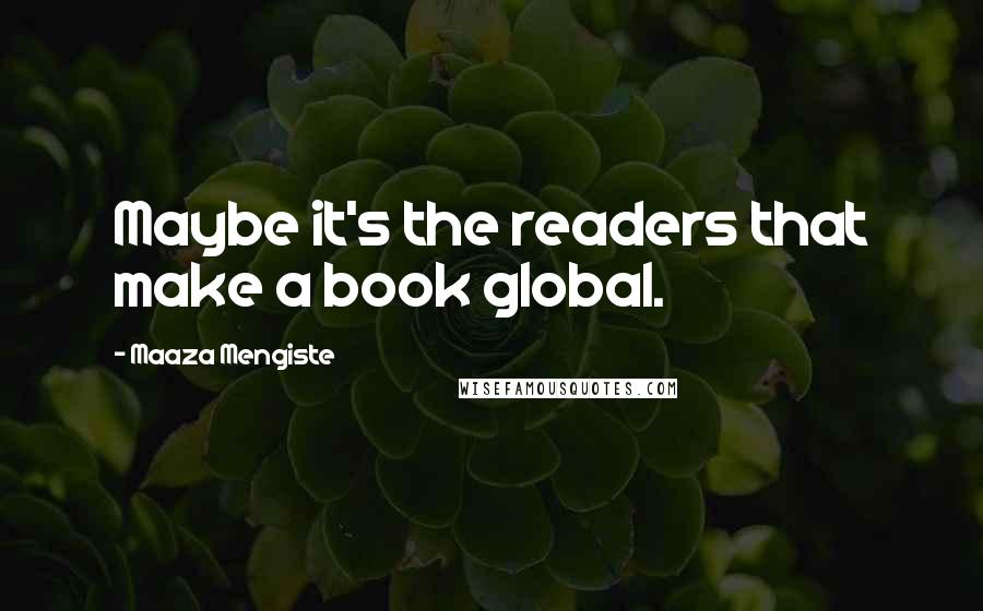 Maaza Mengiste Quotes: Maybe it's the readers that make a book global.