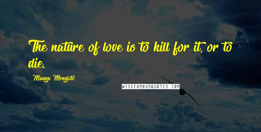 Maaza Mengiste Quotes: The nature of love is to kill for it, or to die.