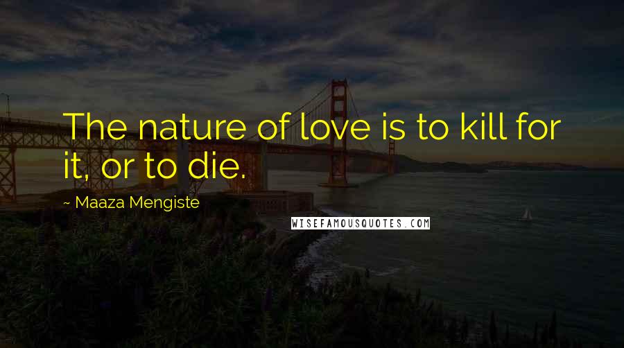 Maaza Mengiste Quotes: The nature of love is to kill for it, or to die.