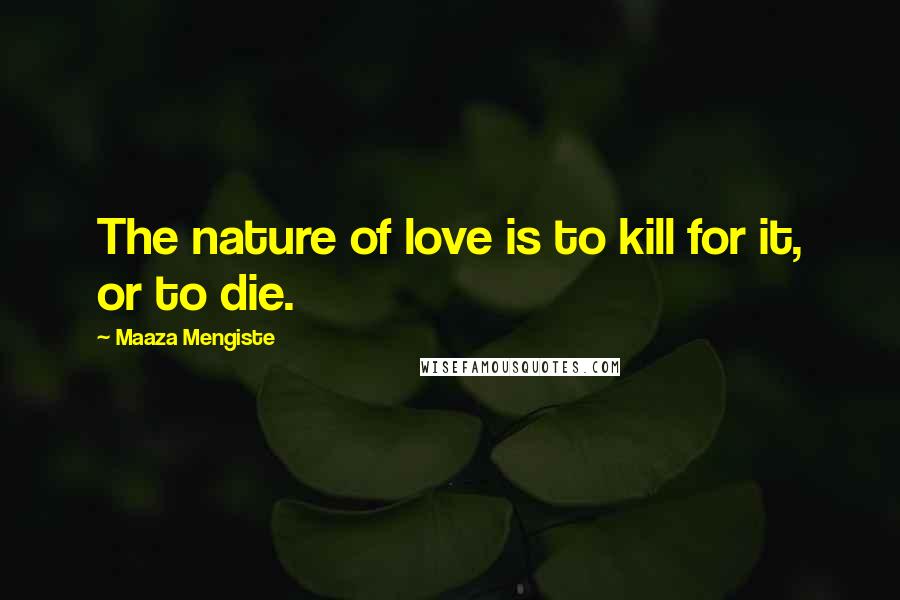 Maaza Mengiste Quotes: The nature of love is to kill for it, or to die.