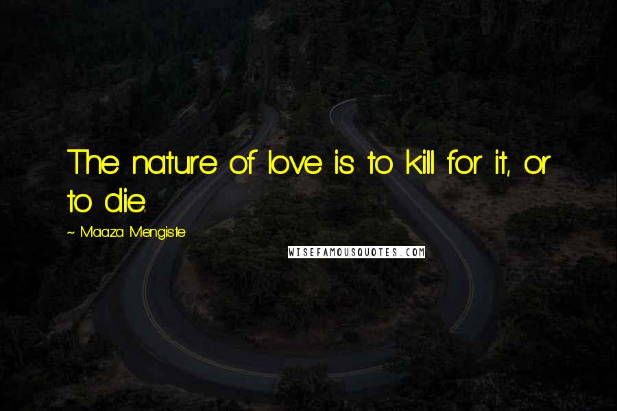 Maaza Mengiste Quotes: The nature of love is to kill for it, or to die.