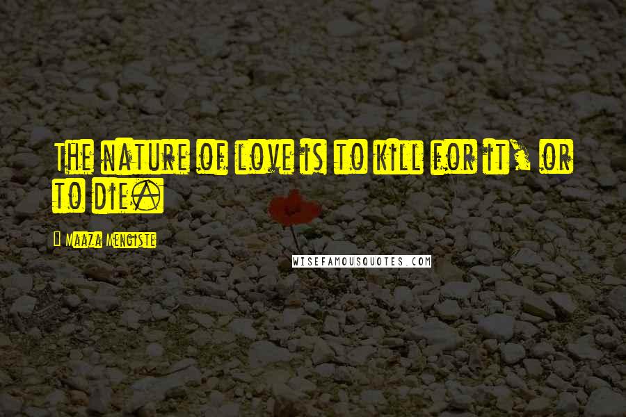 Maaza Mengiste Quotes: The nature of love is to kill for it, or to die.