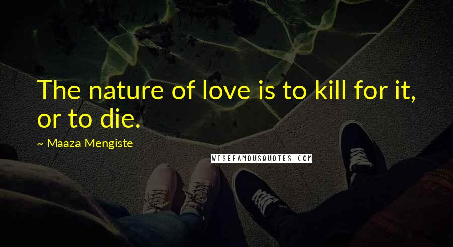 Maaza Mengiste Quotes: The nature of love is to kill for it, or to die.