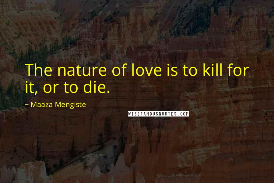 Maaza Mengiste Quotes: The nature of love is to kill for it, or to die.