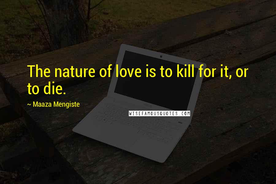 Maaza Mengiste Quotes: The nature of love is to kill for it, or to die.