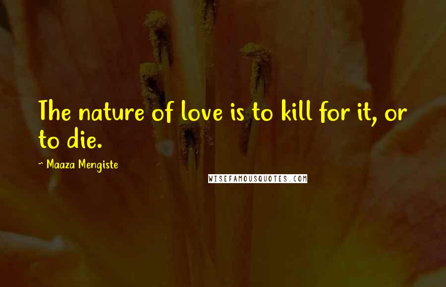 Maaza Mengiste Quotes: The nature of love is to kill for it, or to die.