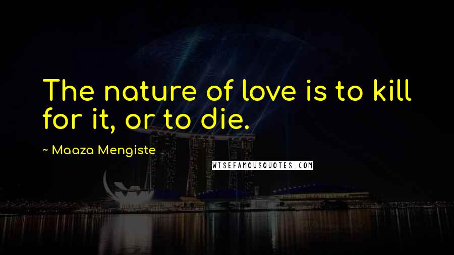 Maaza Mengiste Quotes: The nature of love is to kill for it, or to die.