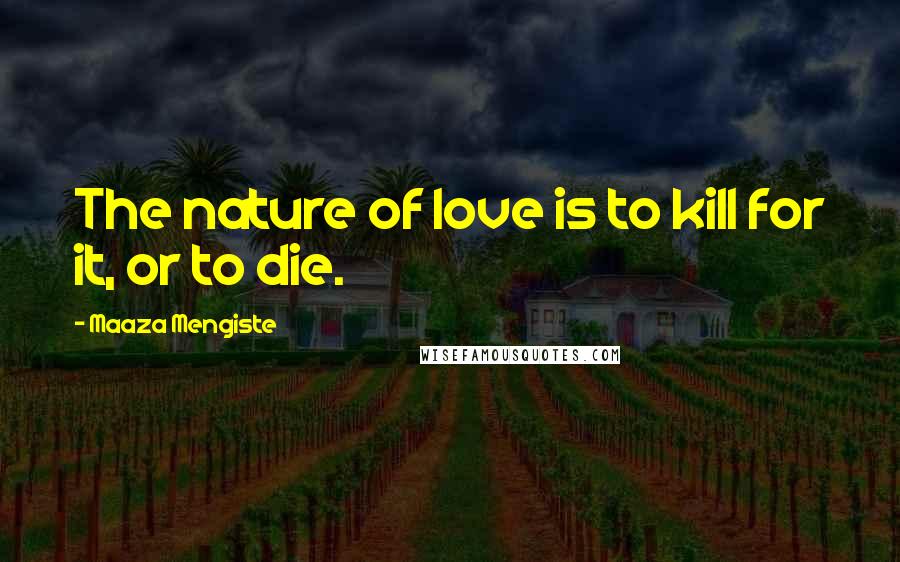 Maaza Mengiste Quotes: The nature of love is to kill for it, or to die.