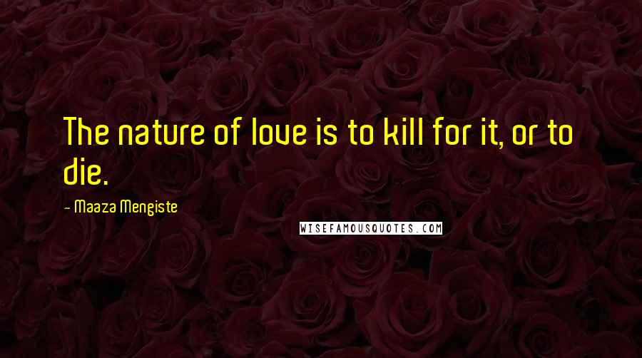 Maaza Mengiste Quotes: The nature of love is to kill for it, or to die.