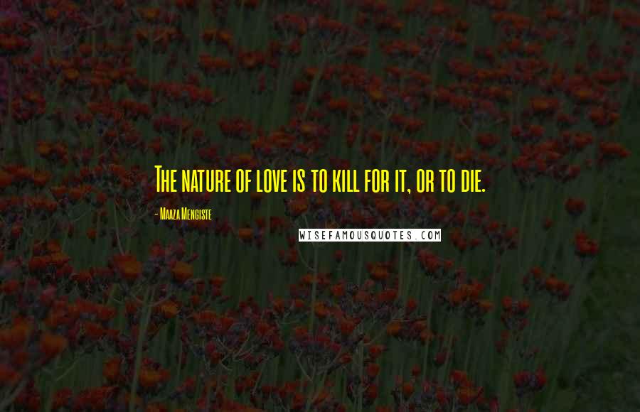 Maaza Mengiste Quotes: The nature of love is to kill for it, or to die.