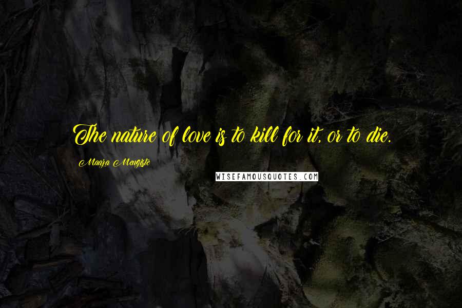 Maaza Mengiste Quotes: The nature of love is to kill for it, or to die.