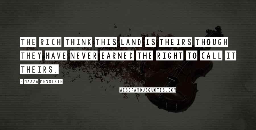 Maaza Mengiste Quotes: The rich think this land is theirs though they have never earned the right to call it theirs.