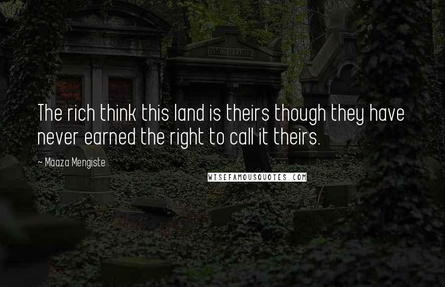 Maaza Mengiste Quotes: The rich think this land is theirs though they have never earned the right to call it theirs.