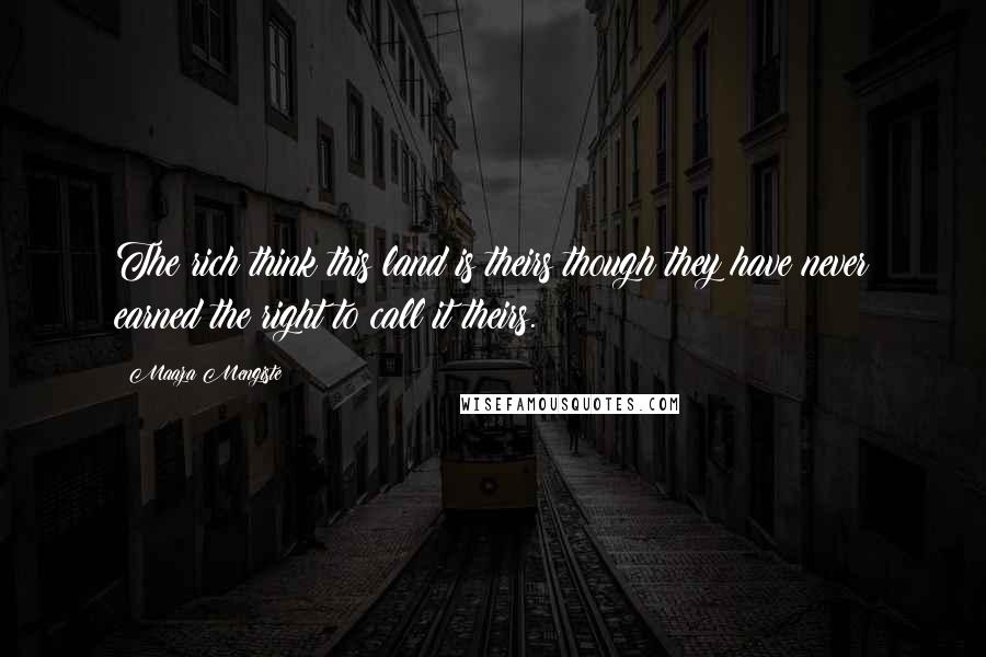 Maaza Mengiste Quotes: The rich think this land is theirs though they have never earned the right to call it theirs.