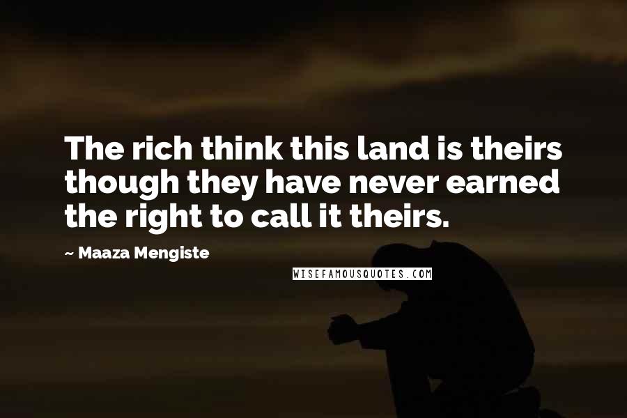 Maaza Mengiste Quotes: The rich think this land is theirs though they have never earned the right to call it theirs.