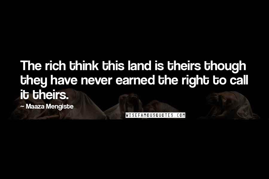 Maaza Mengiste Quotes: The rich think this land is theirs though they have never earned the right to call it theirs.