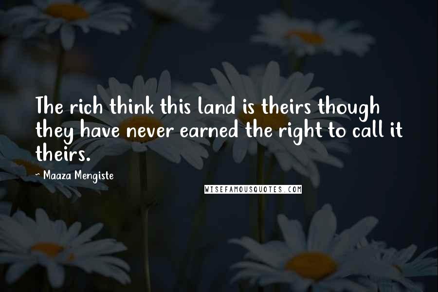 Maaza Mengiste Quotes: The rich think this land is theirs though they have never earned the right to call it theirs.