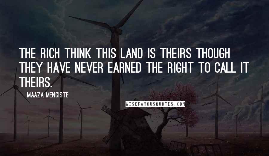 Maaza Mengiste Quotes: The rich think this land is theirs though they have never earned the right to call it theirs.