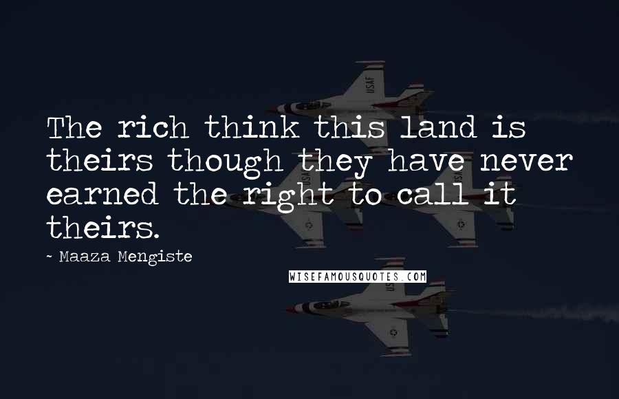 Maaza Mengiste Quotes: The rich think this land is theirs though they have never earned the right to call it theirs.