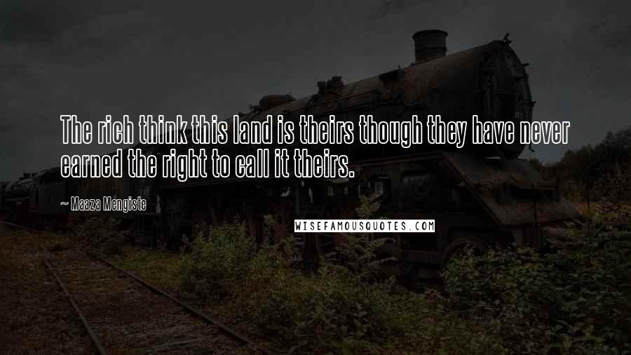 Maaza Mengiste Quotes: The rich think this land is theirs though they have never earned the right to call it theirs.