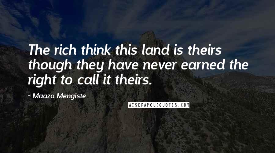 Maaza Mengiste Quotes: The rich think this land is theirs though they have never earned the right to call it theirs.