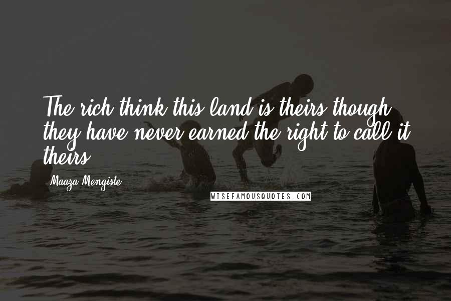 Maaza Mengiste Quotes: The rich think this land is theirs though they have never earned the right to call it theirs.