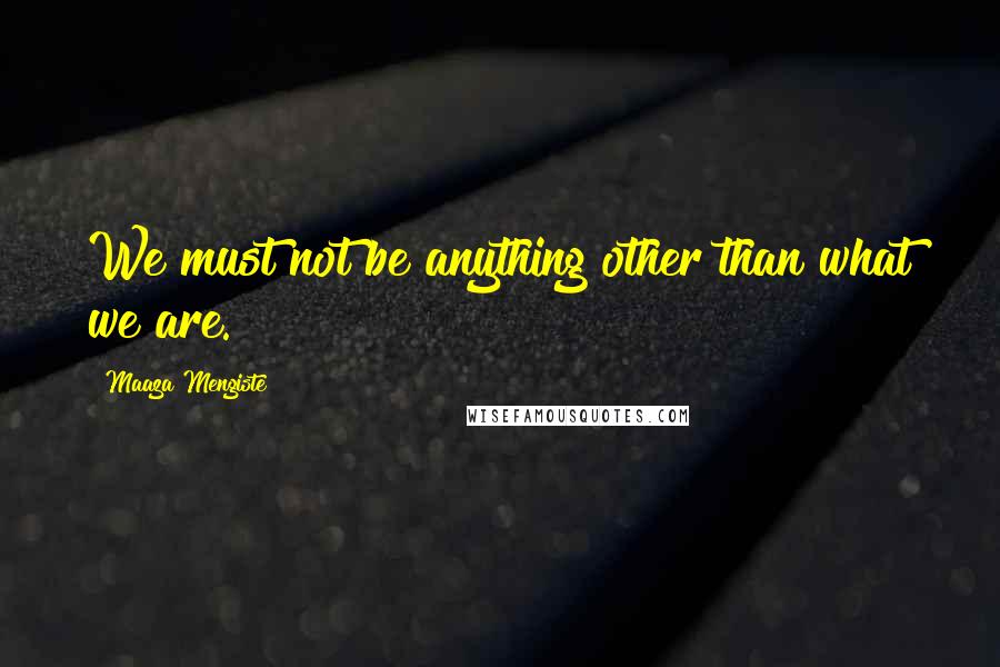 Maaza Mengiste Quotes: We must not be anything other than what we are.