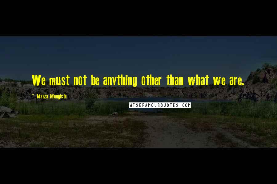 Maaza Mengiste Quotes: We must not be anything other than what we are.