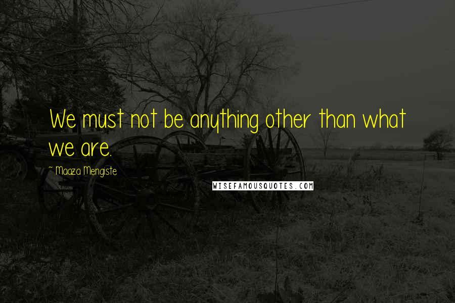 Maaza Mengiste Quotes: We must not be anything other than what we are.