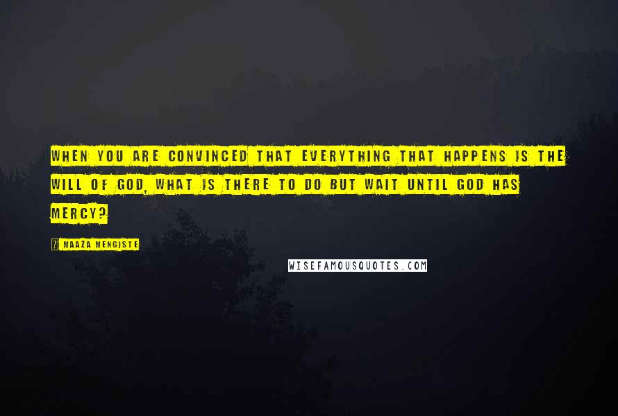 Maaza Mengiste Quotes: When you are convinced that everything that happens is the will of God, what is there to do but wait until God has mercy?