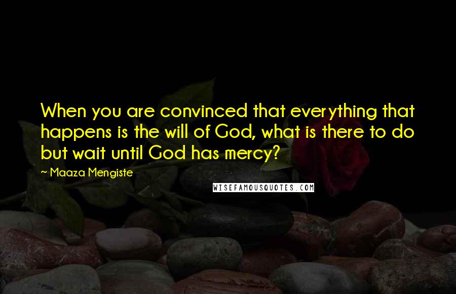 Maaza Mengiste Quotes: When you are convinced that everything that happens is the will of God, what is there to do but wait until God has mercy?