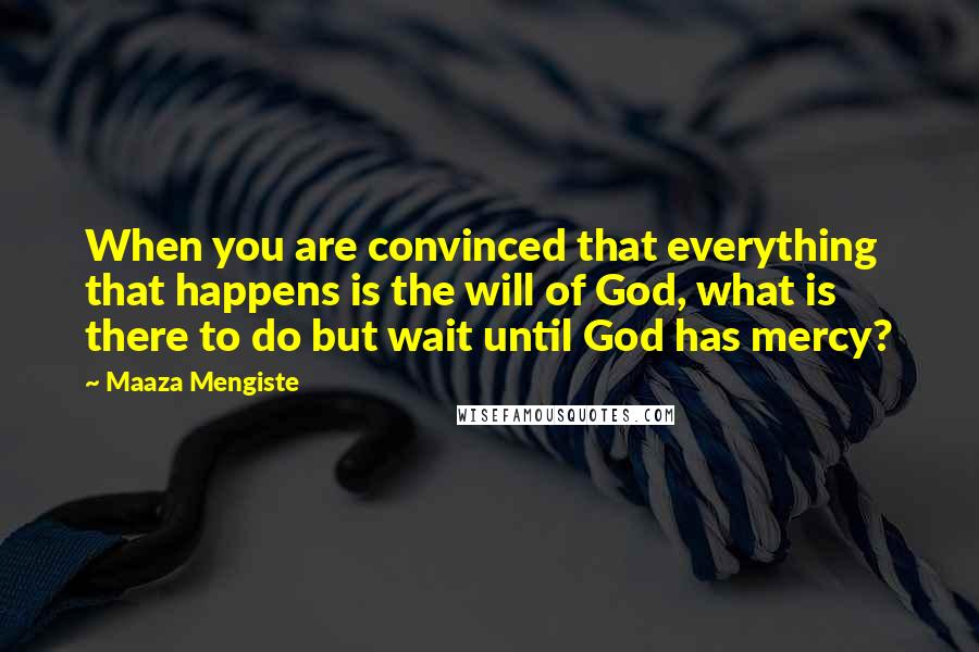 Maaza Mengiste Quotes: When you are convinced that everything that happens is the will of God, what is there to do but wait until God has mercy?