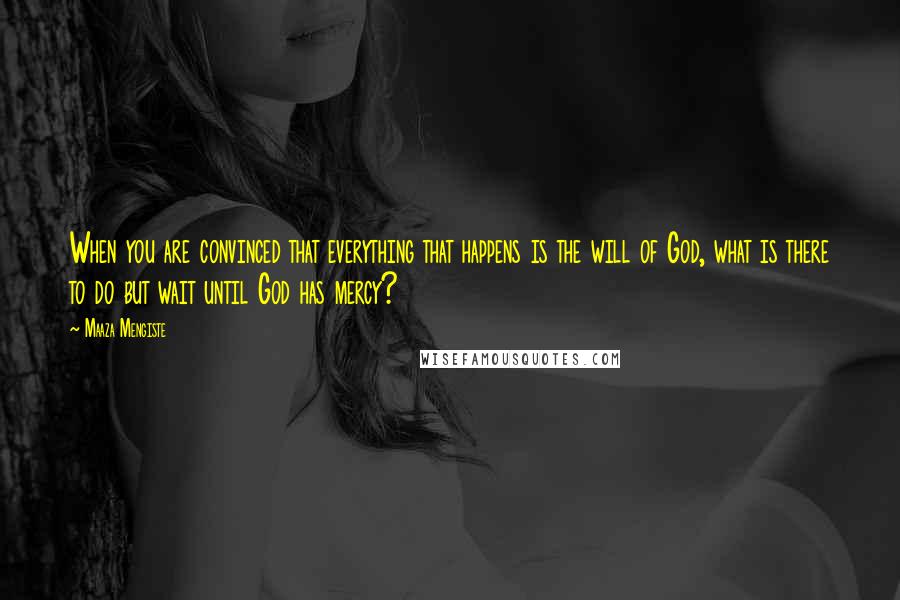 Maaza Mengiste Quotes: When you are convinced that everything that happens is the will of God, what is there to do but wait until God has mercy?