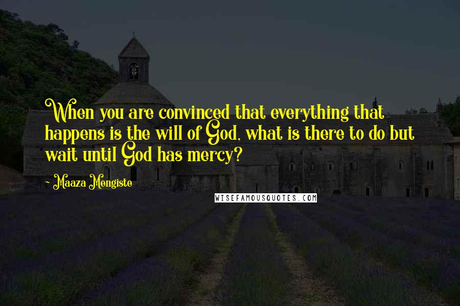 Maaza Mengiste Quotes: When you are convinced that everything that happens is the will of God, what is there to do but wait until God has mercy?