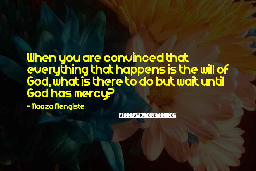 Maaza Mengiste Quotes: When you are convinced that everything that happens is the will of God, what is there to do but wait until God has mercy?