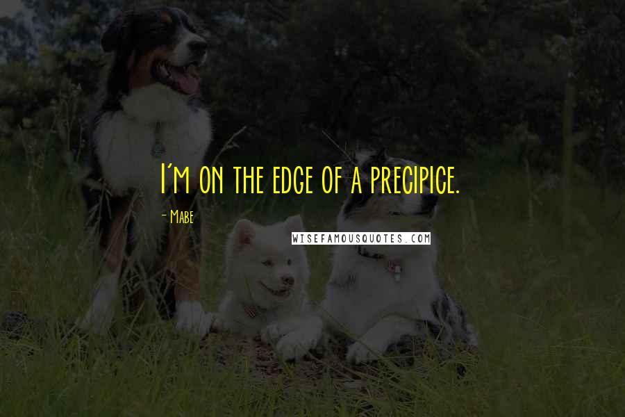 Mabe Quotes: I'm on the edge of a precipice.