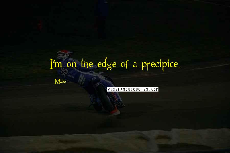 Mabe Quotes: I'm on the edge of a precipice.