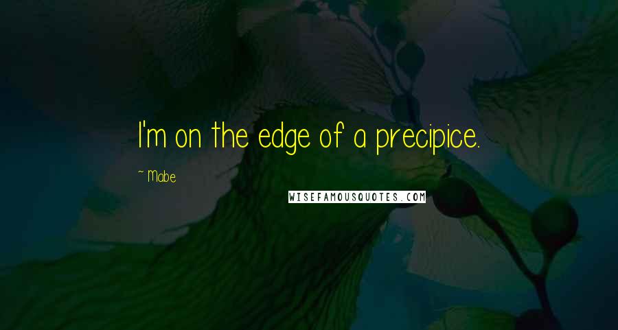 Mabe Quotes: I'm on the edge of a precipice.