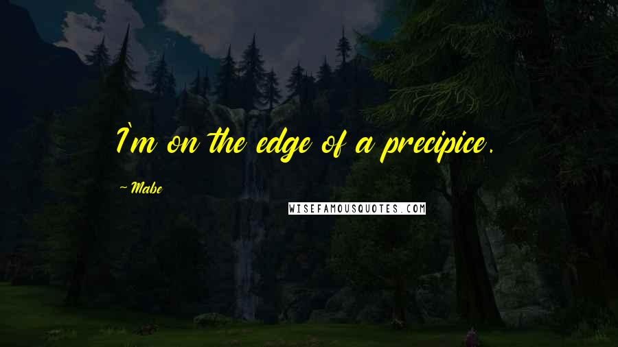 Mabe Quotes: I'm on the edge of a precipice.