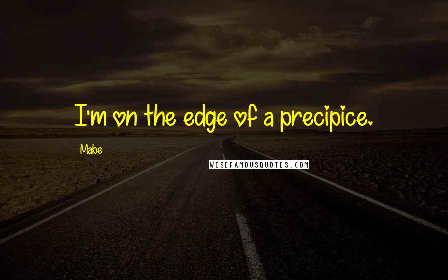 Mabe Quotes: I'm on the edge of a precipice.
