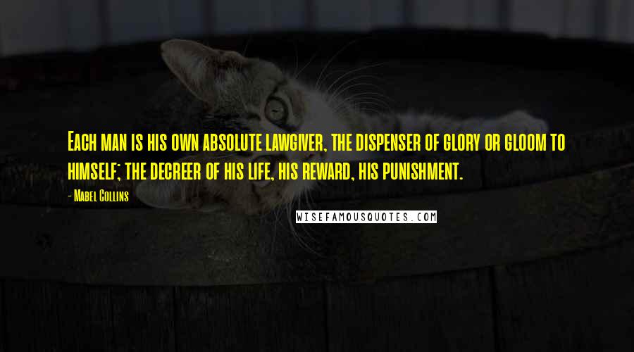 Mabel Collins Quotes: Each man is his own absolute lawgiver, the dispenser of glory or gloom to himself; the decreer of his life, his reward, his punishment.