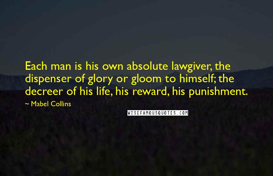 Mabel Collins Quotes: Each man is his own absolute lawgiver, the dispenser of glory or gloom to himself; the decreer of his life, his reward, his punishment.