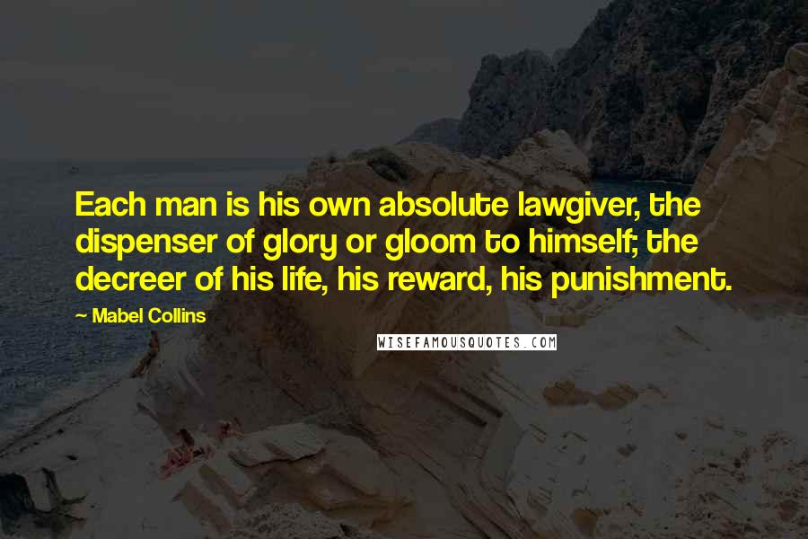 Mabel Collins Quotes: Each man is his own absolute lawgiver, the dispenser of glory or gloom to himself; the decreer of his life, his reward, his punishment.