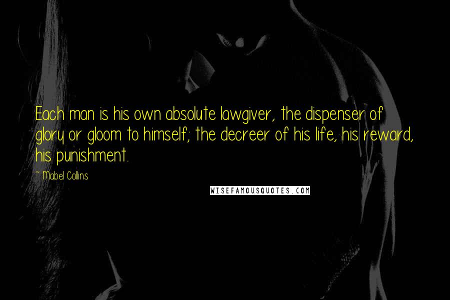 Mabel Collins Quotes: Each man is his own absolute lawgiver, the dispenser of glory or gloom to himself; the decreer of his life, his reward, his punishment.