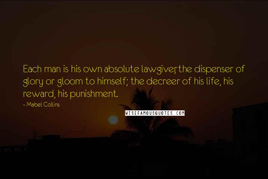 Mabel Collins Quotes: Each man is his own absolute lawgiver, the dispenser of glory or gloom to himself; the decreer of his life, his reward, his punishment.