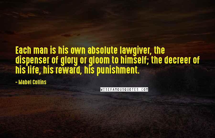 Mabel Collins Quotes: Each man is his own absolute lawgiver, the dispenser of glory or gloom to himself; the decreer of his life, his reward, his punishment.